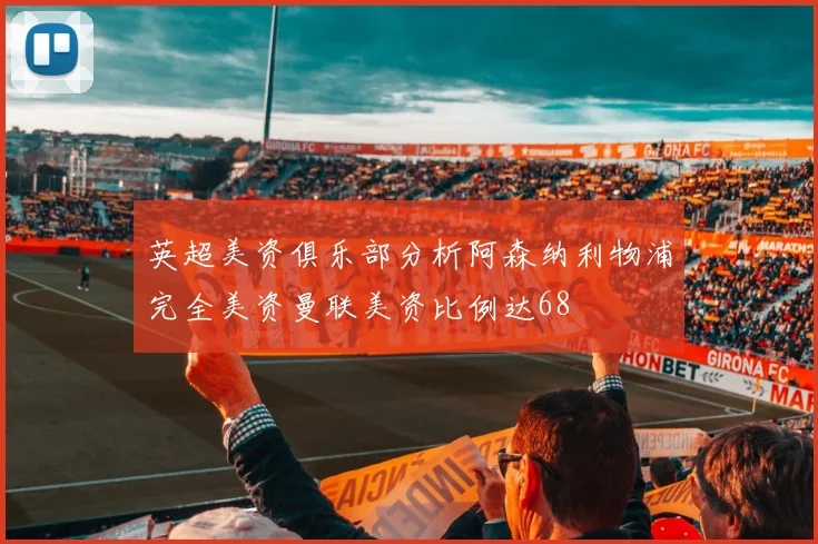 英超美资俱乐部分析阿森纳利物浦完全美资曼联美资比例达68