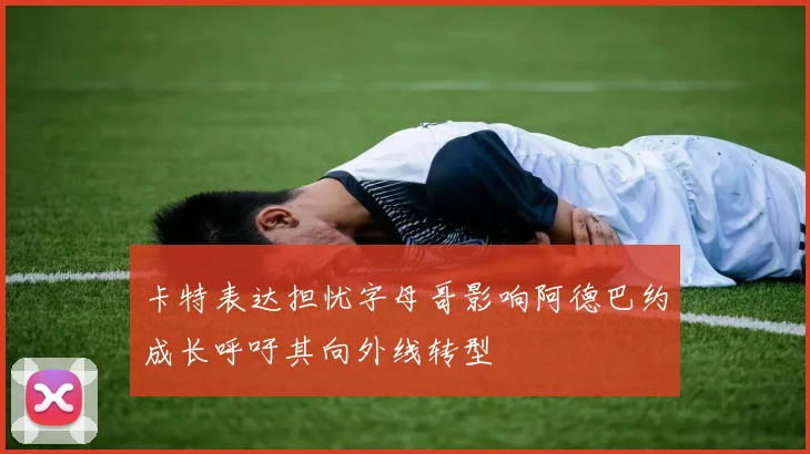 卡特表达担忧字母哥影响阿德巴约成长呼吁其向外线转型