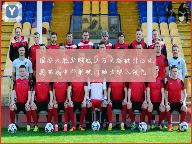 国安大胜新鹏城达万头球被扑法比奥混战中补射破门助力球队领先