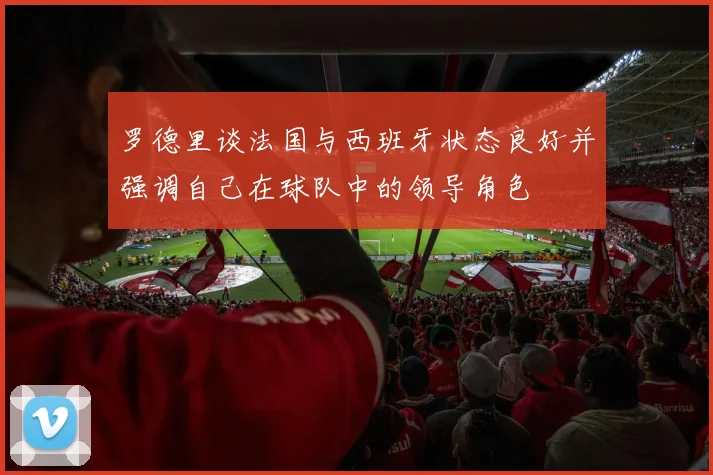 罗德里谈法国与西班牙状态良好并强调自己在球队中的领导角色