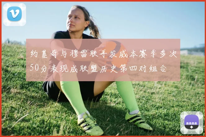 约基奇与穆雷联手发威本赛季多次50分表现成联盟历史第四对组合