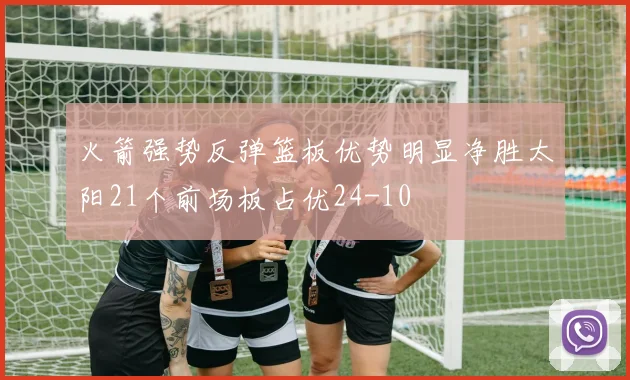 火箭强势反弹篮板优势明显净胜太阳21个前场板占优24-10