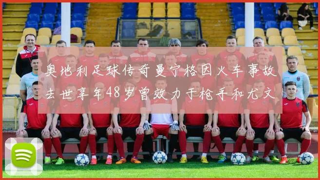 奥地利足球传奇曼宁格因火车事故去世享年48岁曾效力于枪手和尤文图斯