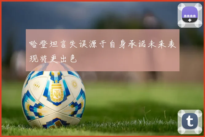 哈登坦言失误源于自身承诺未来表现将更出色