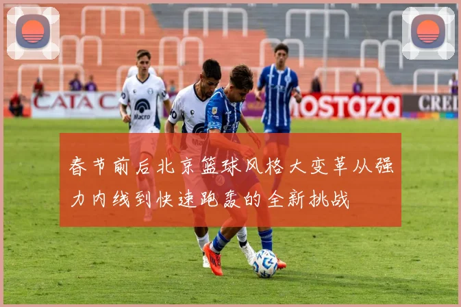 春节前后北京篮球风格大变革从强力内线到快速跑轰的全新挑战