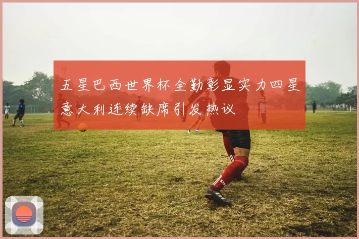 五星巴西世界杯全勤彰显实力四星意大利连续缺席引发热议