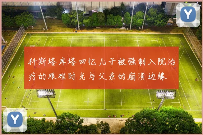 科斯塔库塔回忆儿子被强制入院治疗的艰难时光与父亲的崩溃边缘