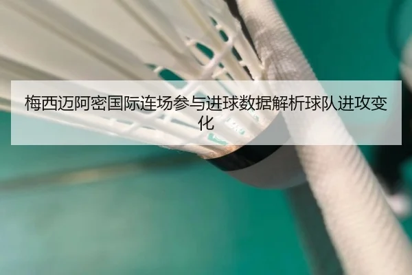 梅西迈阿密国际连场参与进球数据解析球队进攻变化