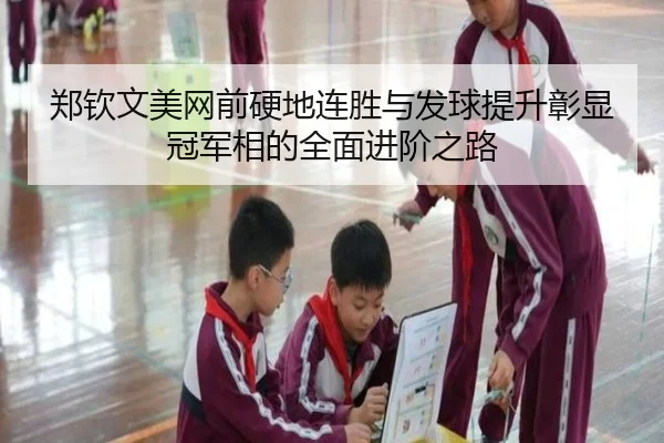 郑钦文美网前硬地连胜与发球提升彰显冠军相的全面进阶之路